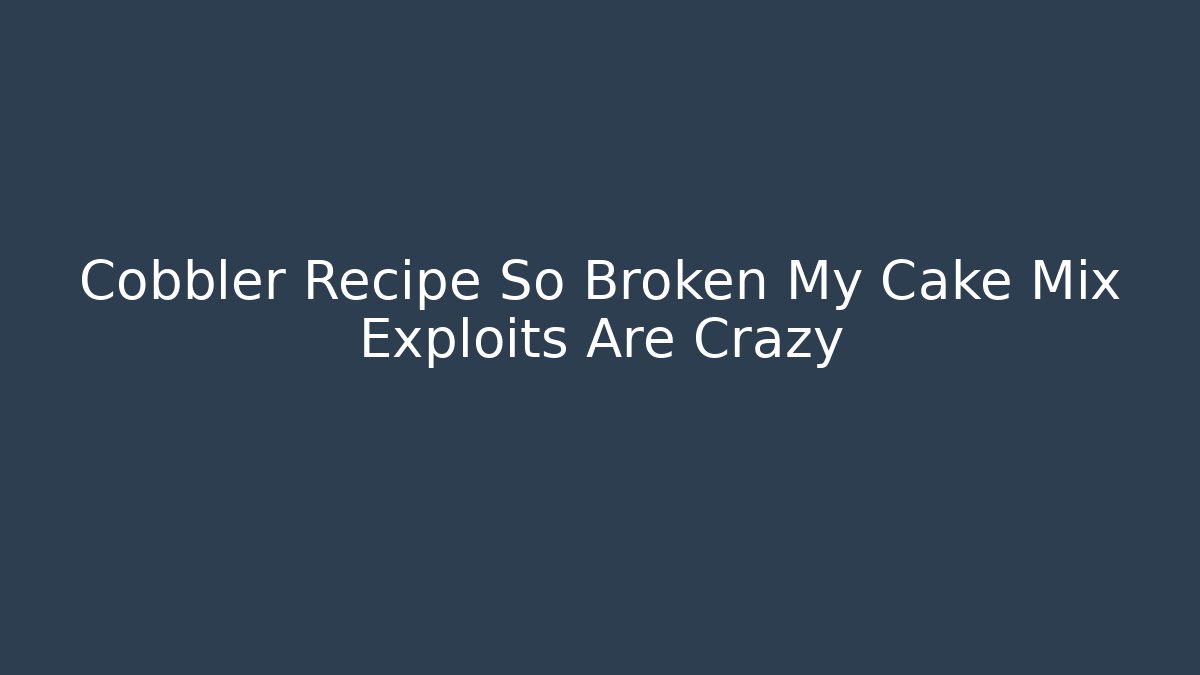 Cobbler Recipe So Broken My Cake Mix Exploits Are Crazy