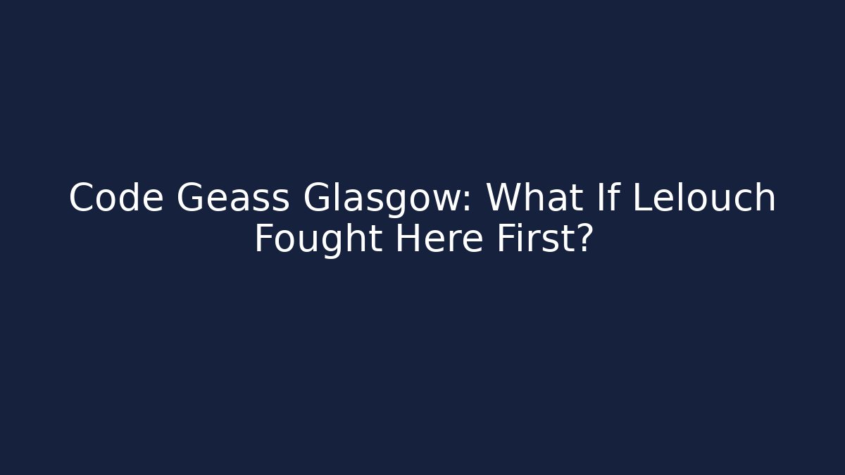 Code Geass Glasgow: What If Lelouch Fought Here First?