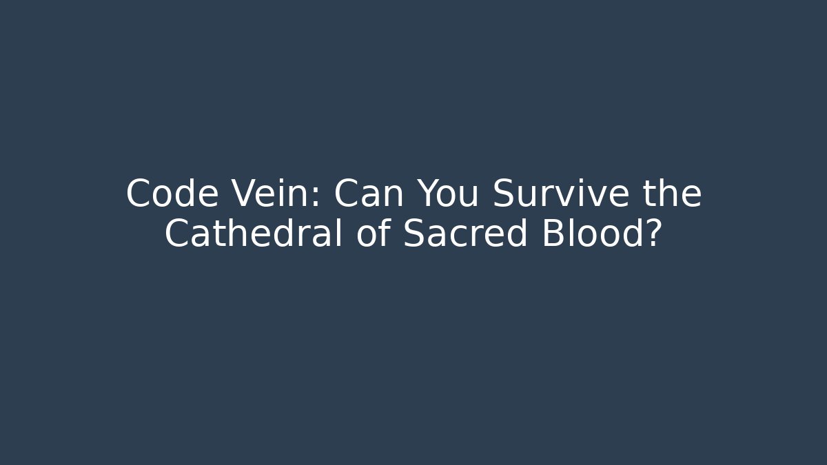 Code Vein: Can You Survive the Cathedral of Sacred Blood?