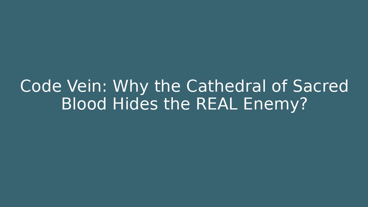 Code Vein: Why the Cathedral of Sacred Blood Hides the REAL Enemy?