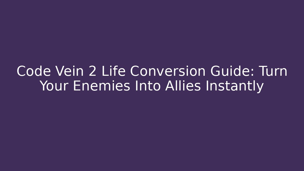 Code Vein 2 Life Conversion Guide: Turn Your Enemies Into Allies Instantly