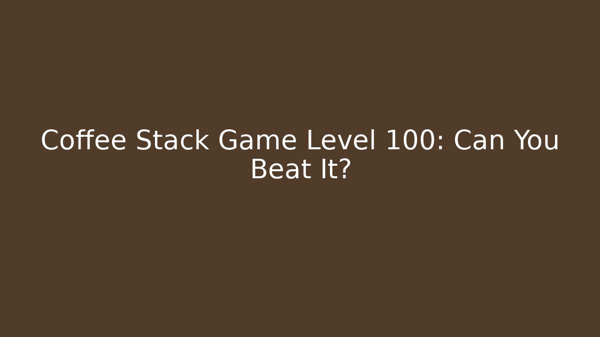 Coffee Stack Game Level 100: Can You Beat It?