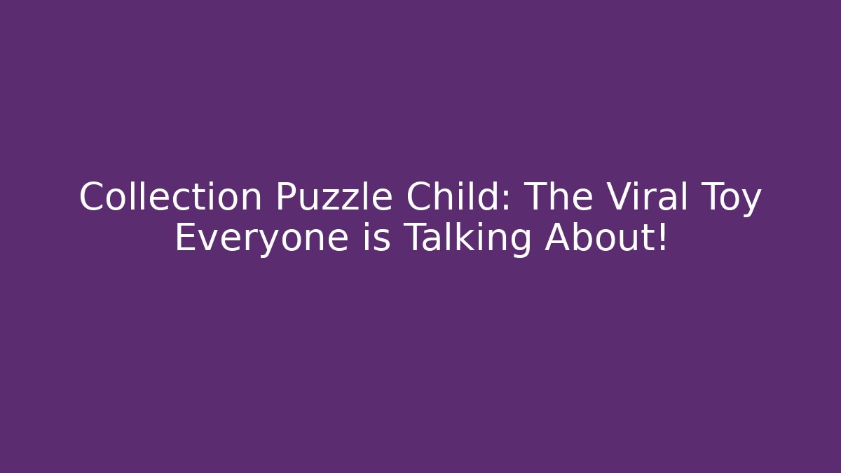 Collection Puzzle Child: The Viral Toy Everyone is Talking About!