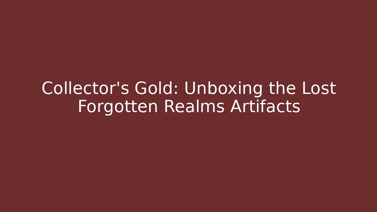 Collector’s Gold: Unboxing the Lost Forgotten Realms Artifacts