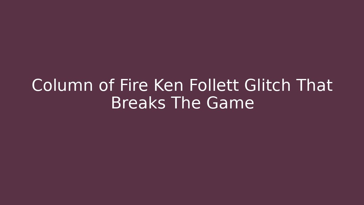 Column of Fire Ken Follett Glitch That Breaks The Game