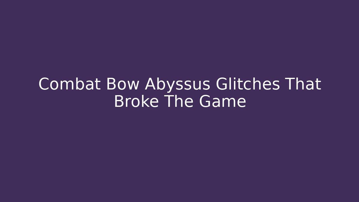 Combat Bow Abyssus Glitches That Broke The Game