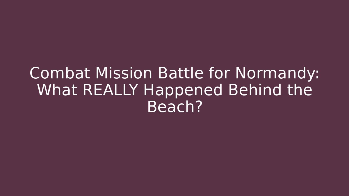 Combat Mission Battle for Normandy: What REALLY Happened Behind the Beach?