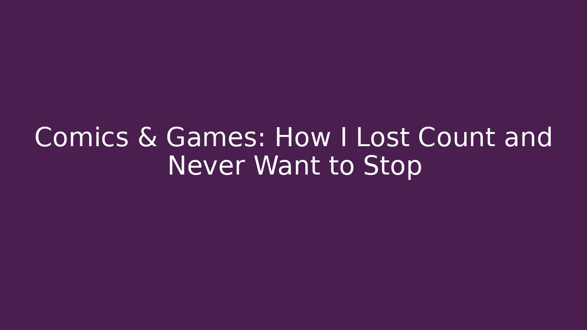 Comics & Games: How I Lost Count and Never Want to Stop