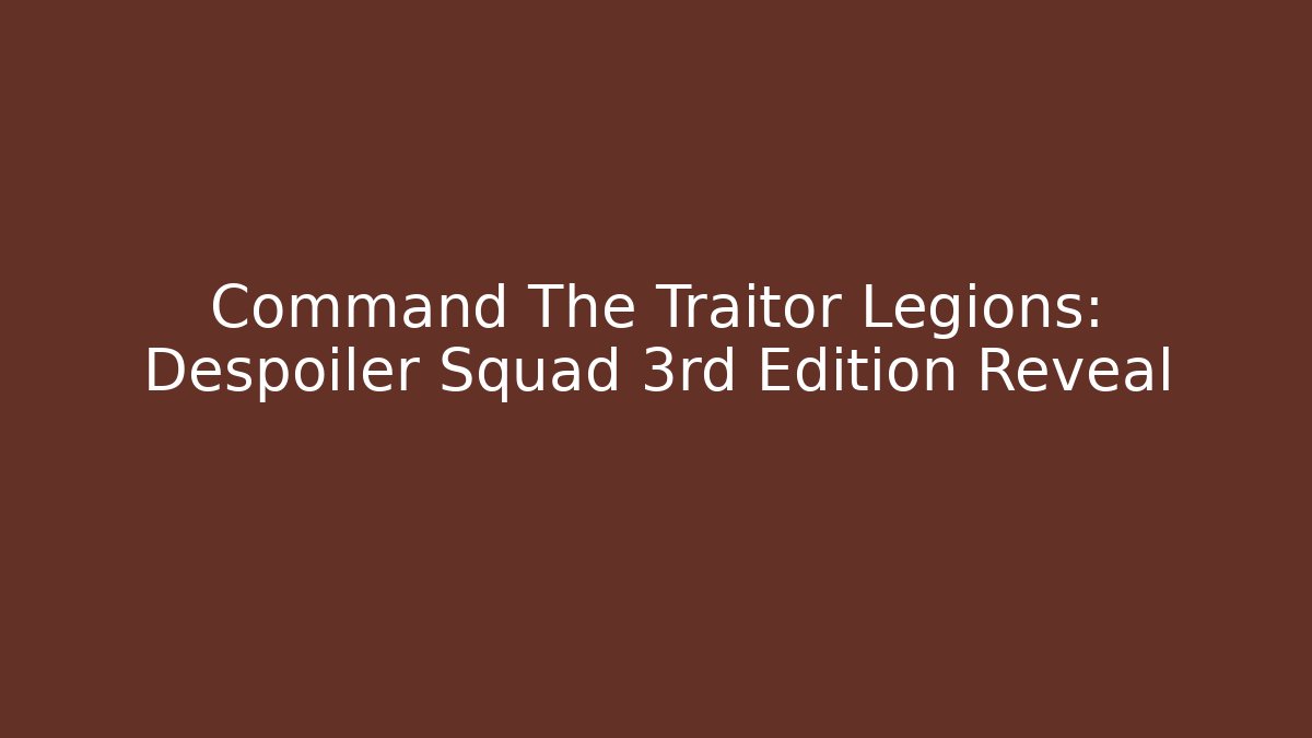 Command The Traitor Legions: Despoiler Squad 3rd Edition Reveal