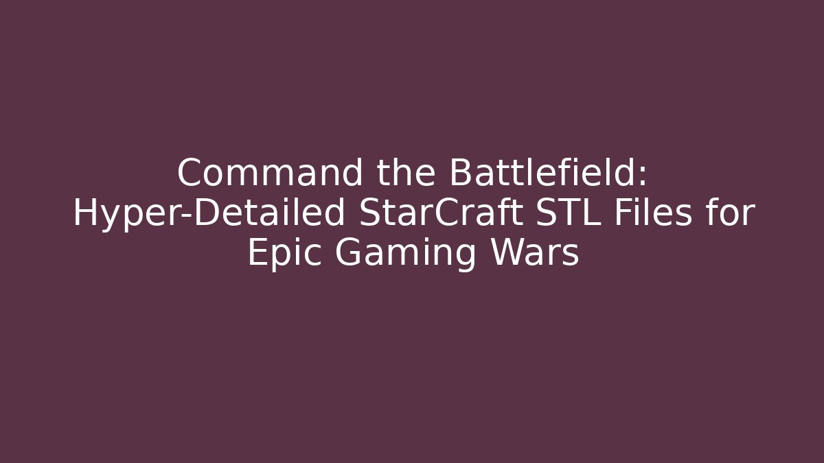 Command the Battlefield: Hyper-Detailed StarCraft STL Files for Epic Gaming Wars