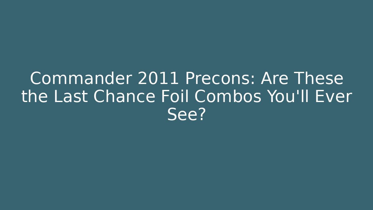 Commander 2011 Precons: Are These the Last Chance Foil Combos You'll Ever See?