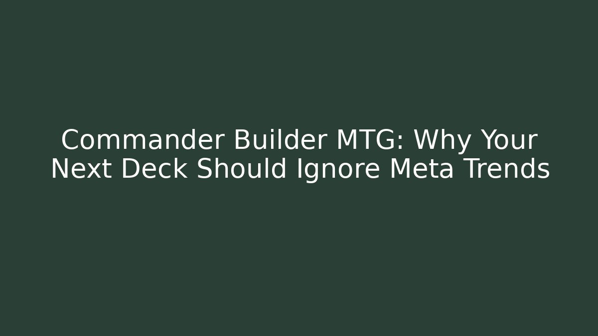 Commander Builder MTG: Why Your Next Deck Should Ignore Meta Trends