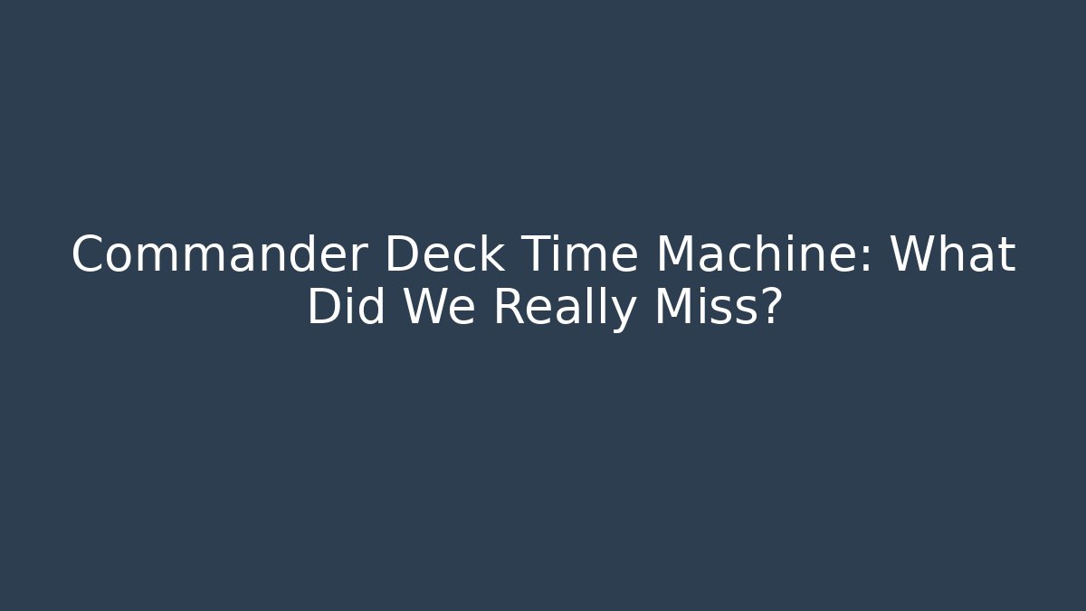 Commander Deck Time Machine: What Did We Really Miss?