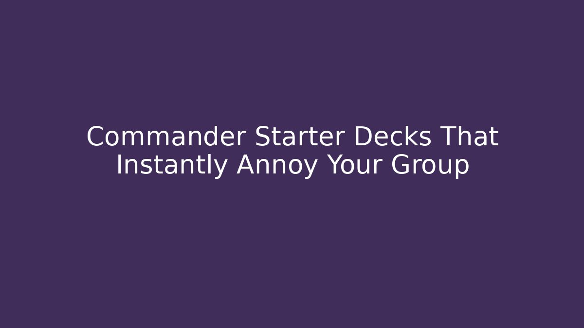 Commander Starter Decks That Instantly Annoy Your Group