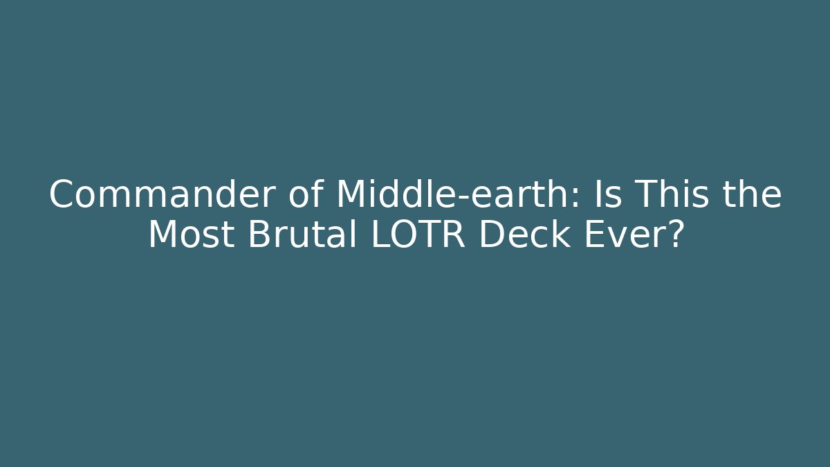 Commander of Middle-earth: Is This the Most Brutal LOTR Deck Ever?