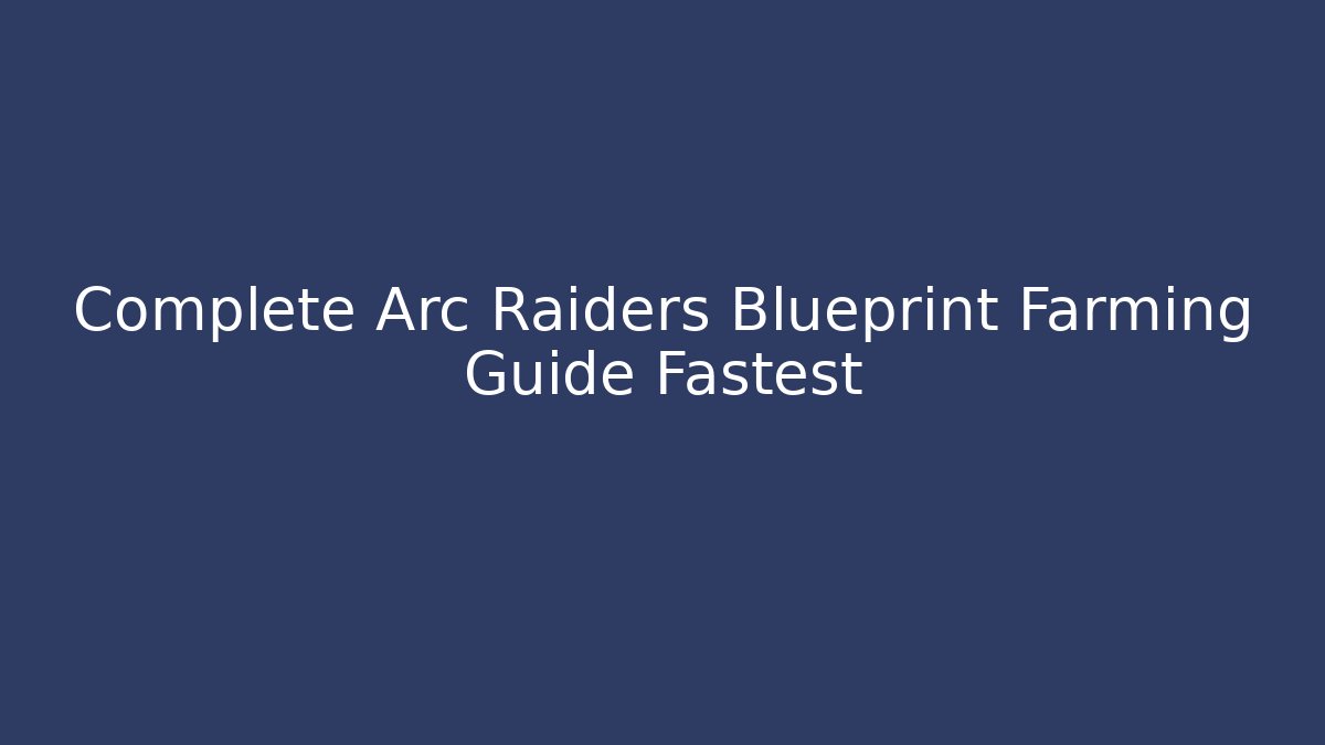 Complete Arc Raiders Blueprint Farming Guide Fastest