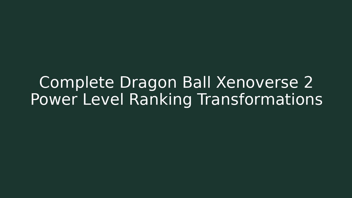Complete Dragon Ball Xenoverse 2 Power Level Ranking Transformations