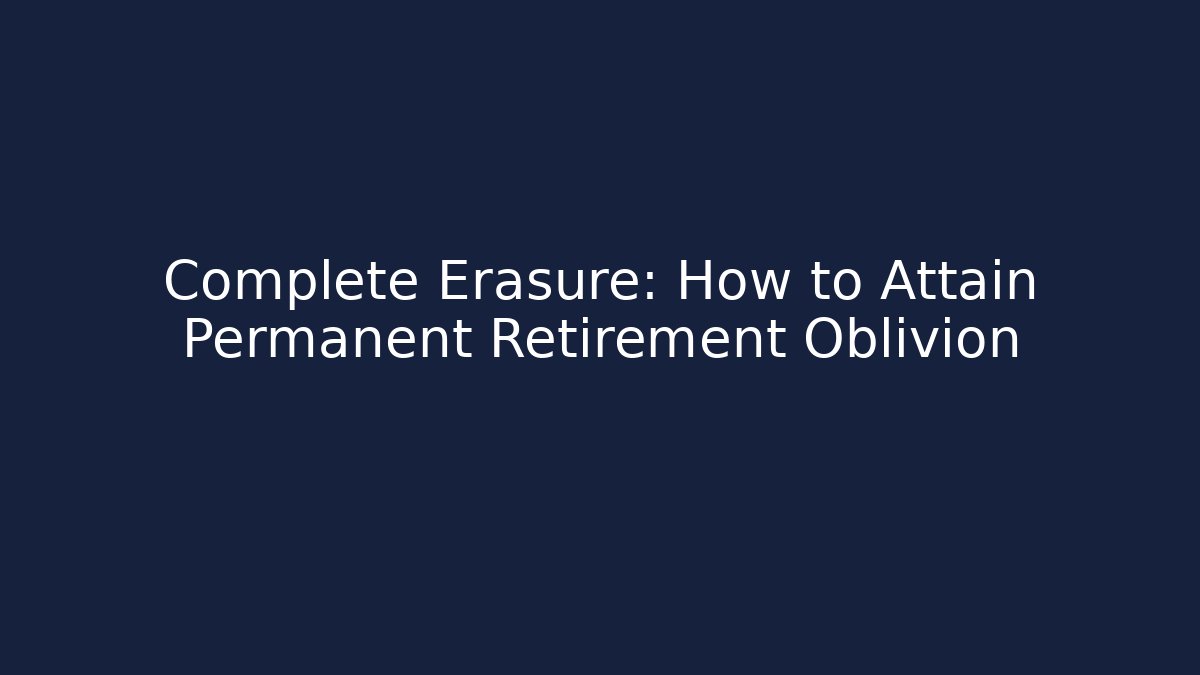 Complete Erasure: How to Attain Permanent Retirement Oblivion