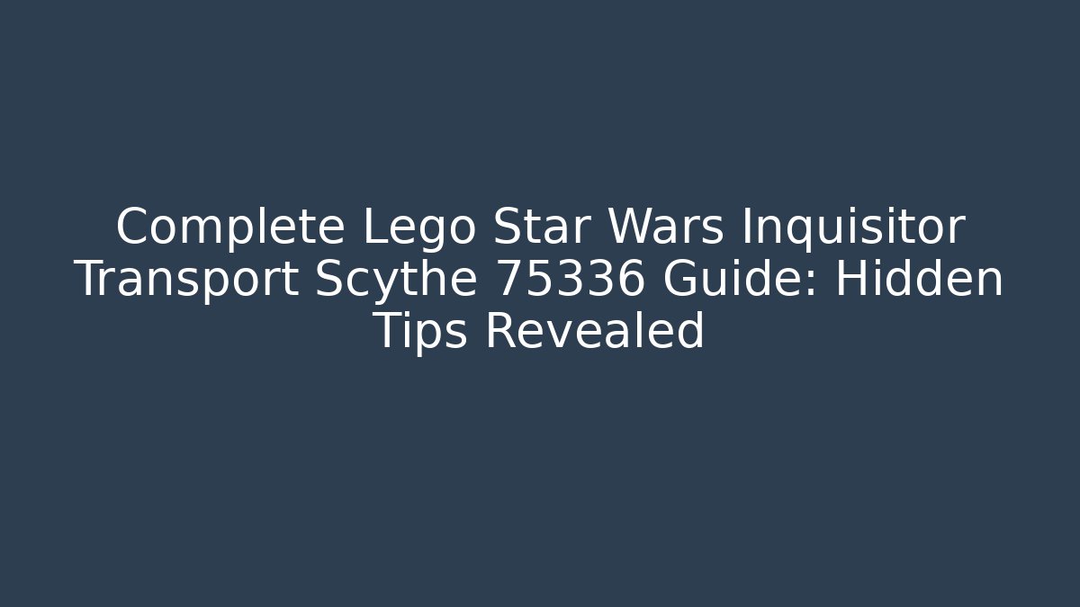 Complete Lego Star Wars Inquisitor Transport Scythe 75336 Guide: Hidden Tips Revealed