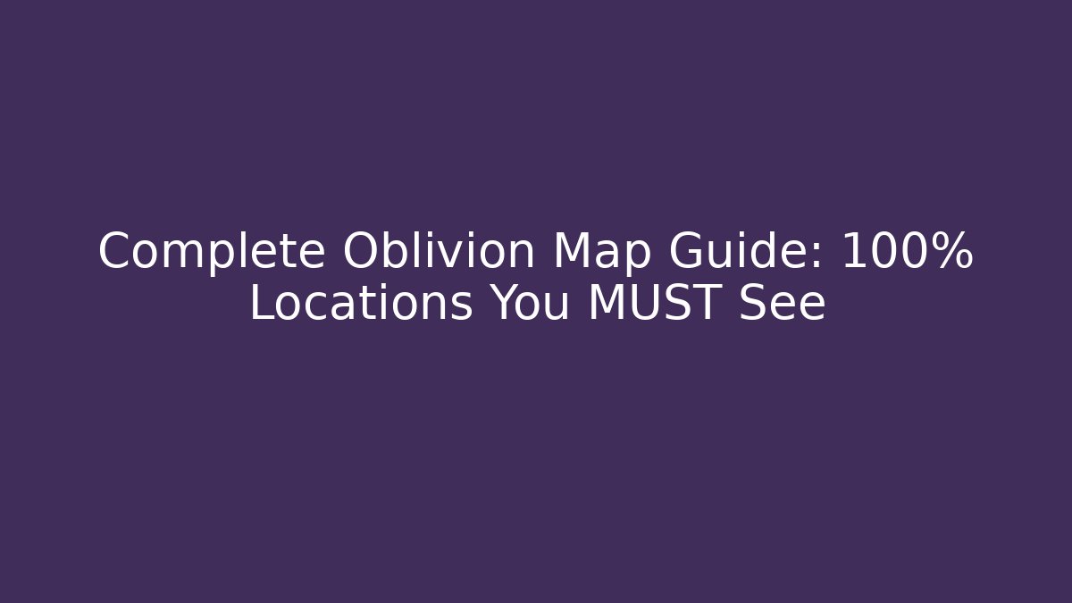 Complete Oblivion Map Guide: 100% Locations You MUST See