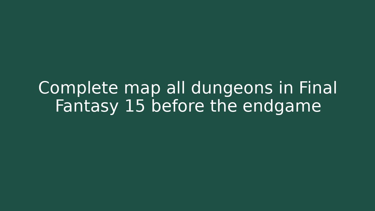 Complete map all dungeons in Final Fantasy 15 before the endgame