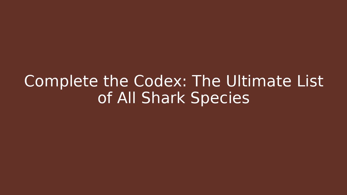 Complete the Codex: The Ultimate List of All Shark Species