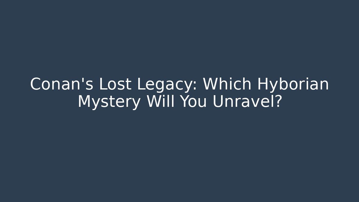 Conan’s Lost Legacy: Which Hyborian Mystery Will You Unravel?
