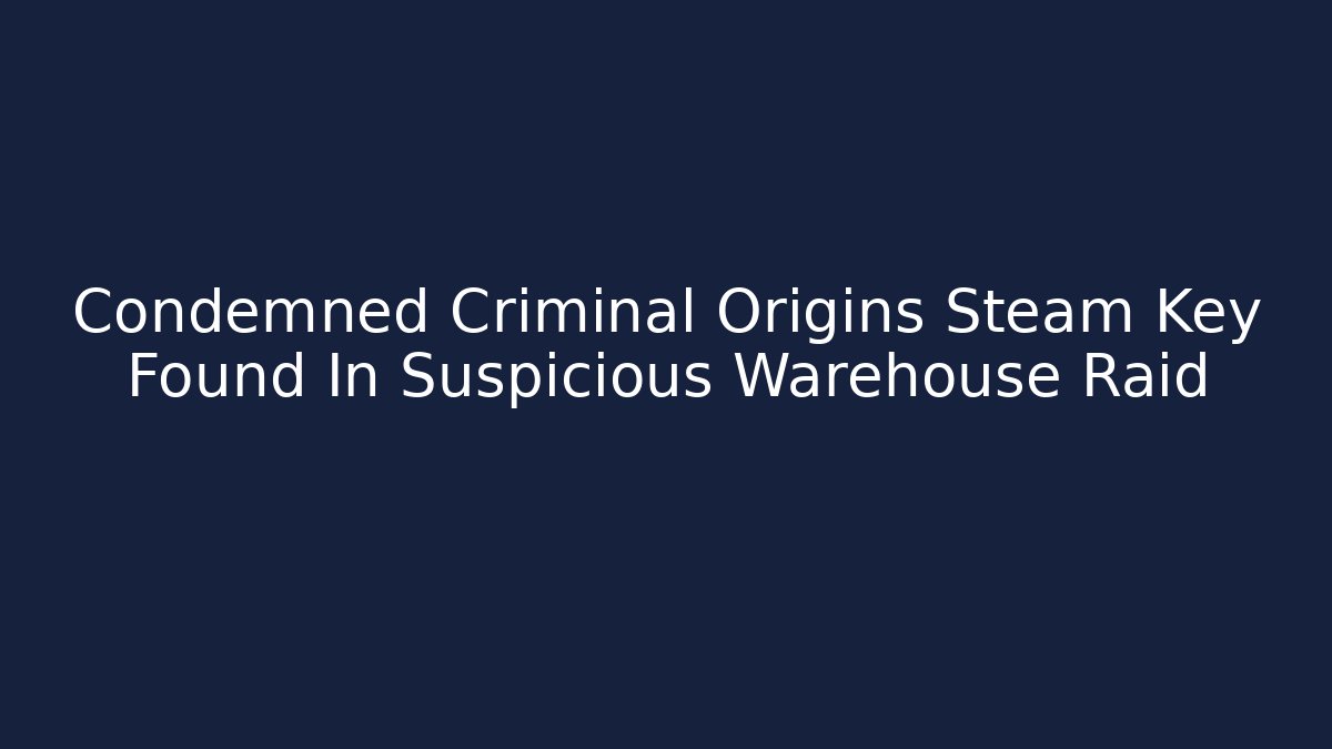Condemned Criminal Origins Steam Key Found In Suspicious Warehouse Raid