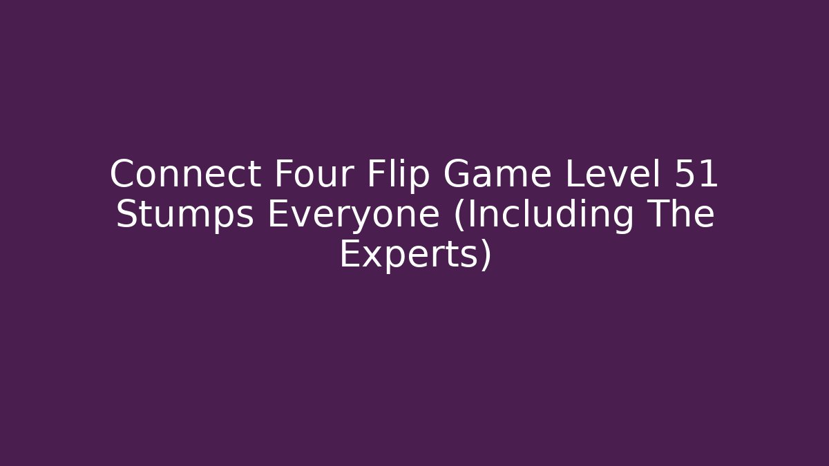 Connect Four Flip Game Level 51 Stumps Everyone (Including The Experts)