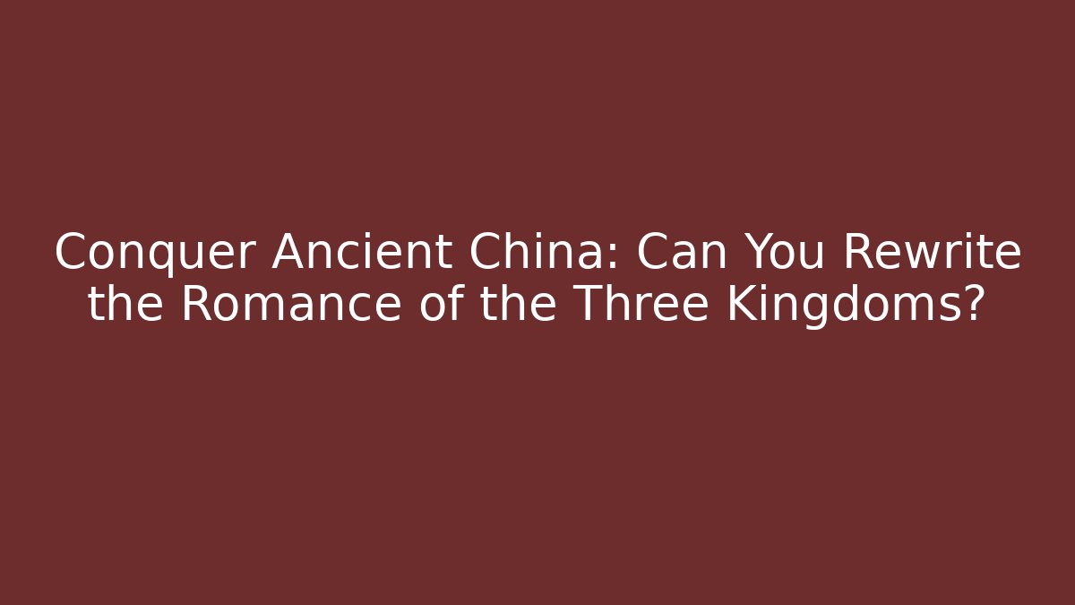 Conquer Ancient China: Can You Rewrite the Romance of the Three Kingdoms?