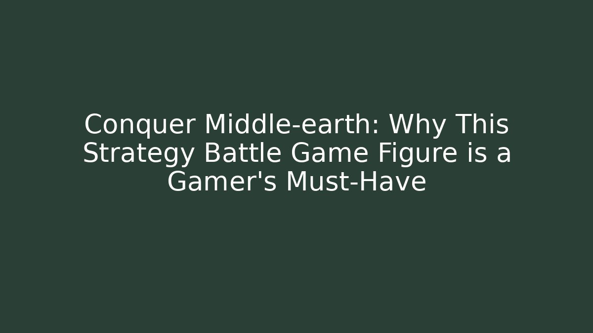 Conquer Middle-earth: Why This Strategy Battle Game Figure is a Gamer's Must-Have