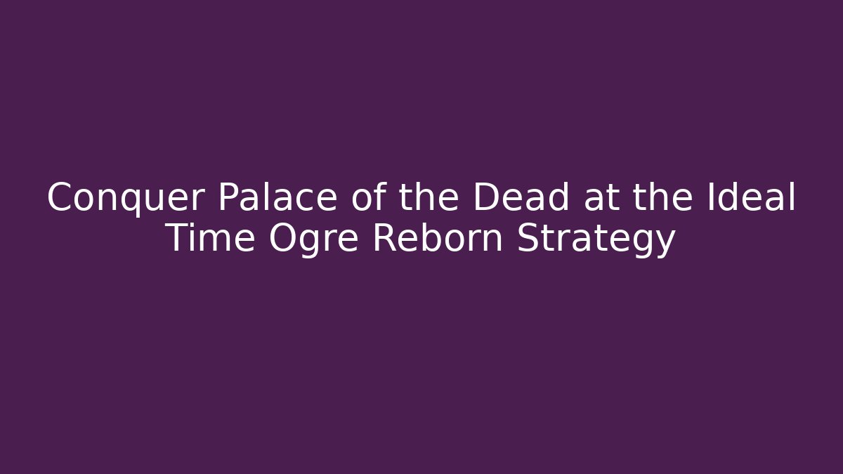 Conquer Palace of the Dead at the Ideal Time Ogre Reborn Strategy