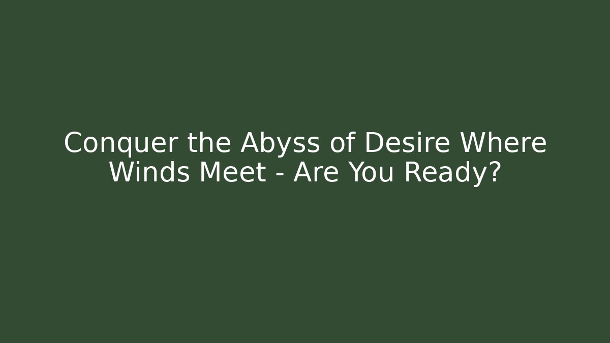 Conquer the Abyss of Desire Where Winds Meet – Are You Ready?