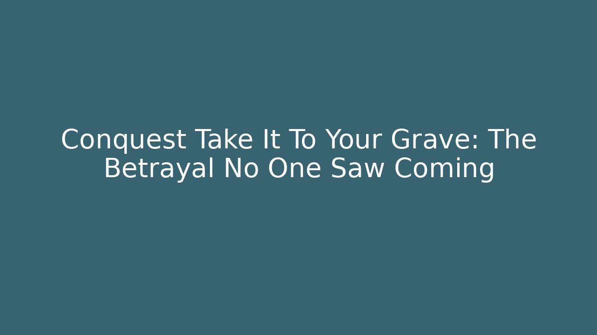 Conquest Take It To Your Grave: The Betrayal No One Saw Coming