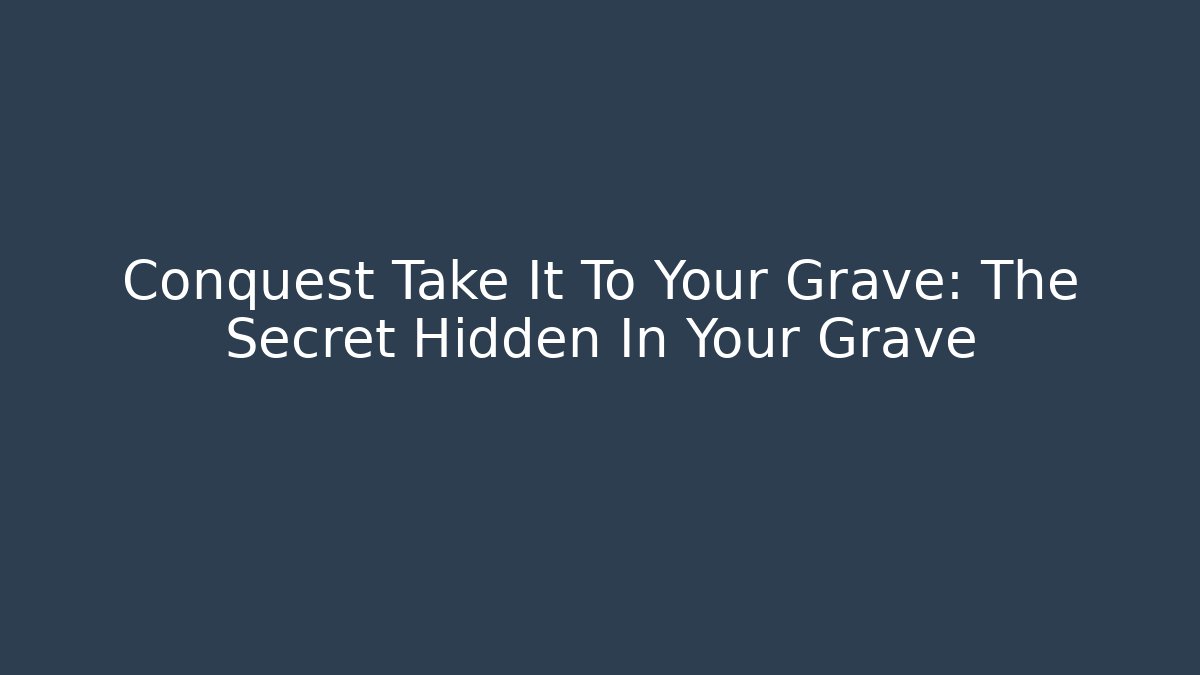 Conquest Take It To Your Grave: The Secret Hidden In Your Grave