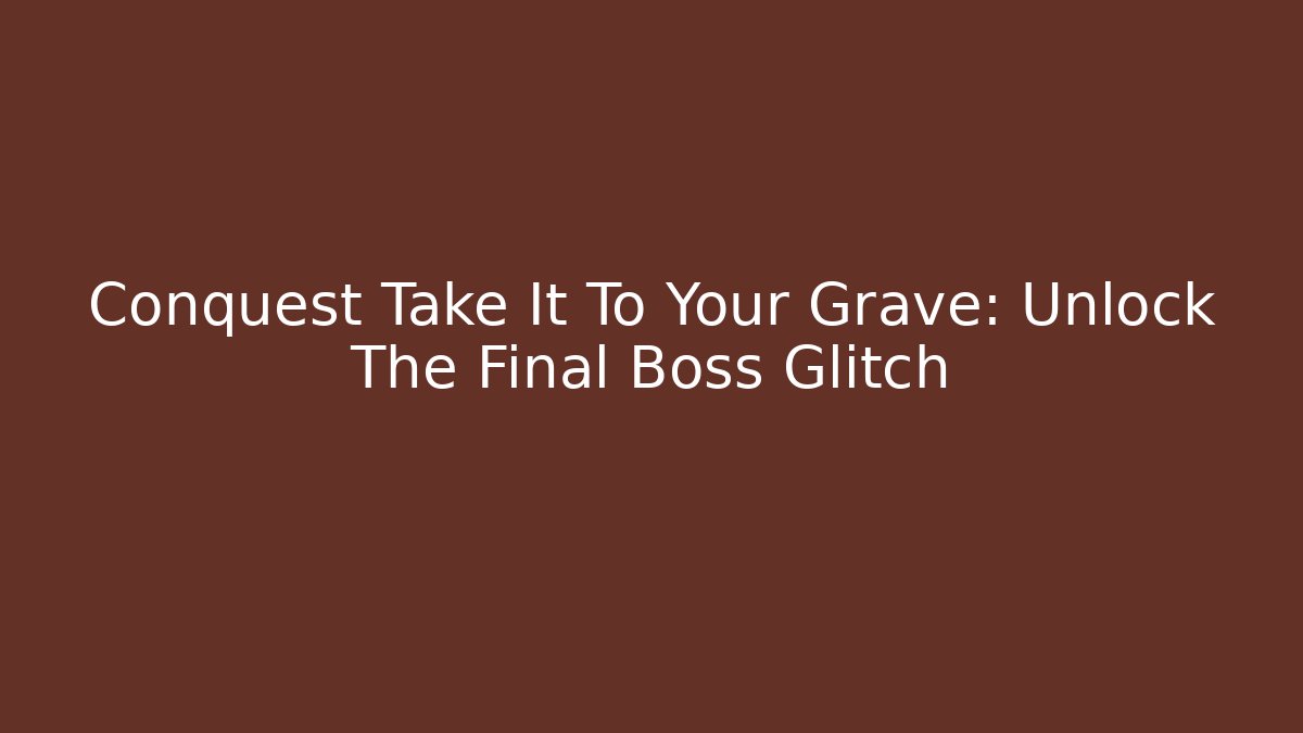 Conquest Take It To Your Grave: Unlock The Final Boss Glitch