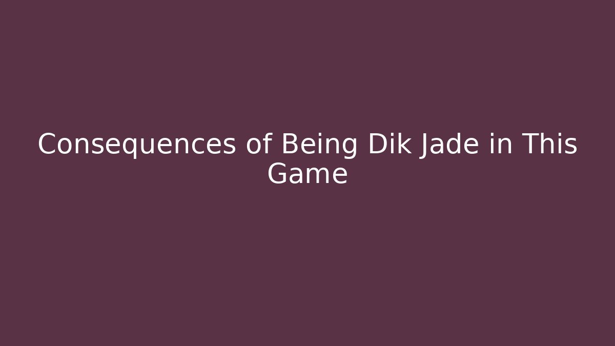 Consequences of Being Dik Jade in This Game