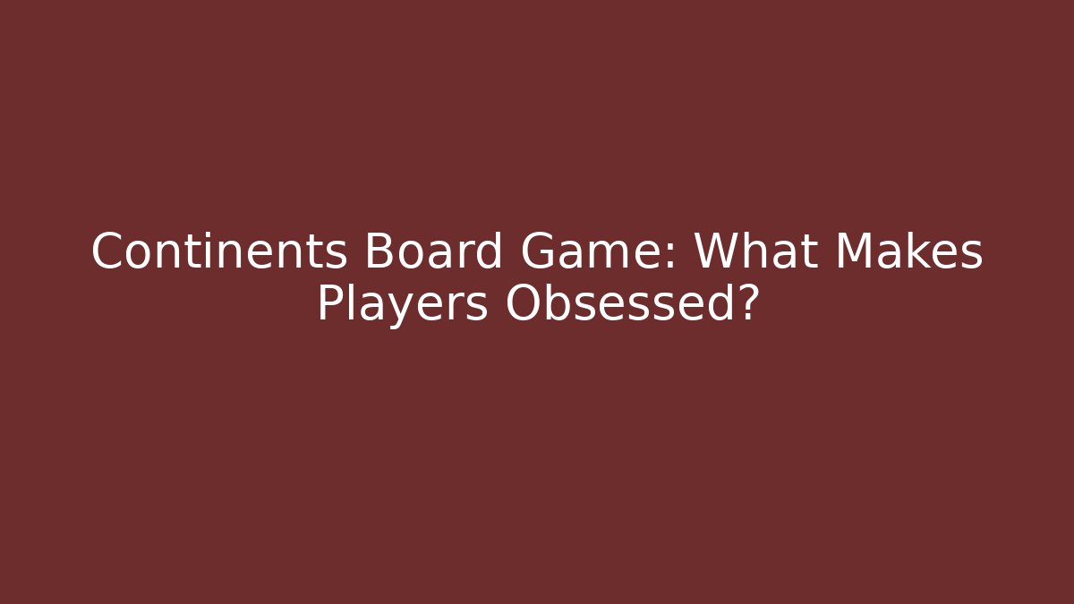 Continents Board Game: What Makes Players Obsessed?