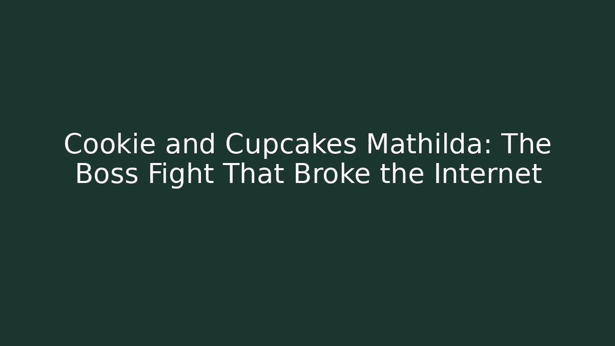 Cookie and Cupcakes Mathilda: The Boss Fight That Broke the Internet