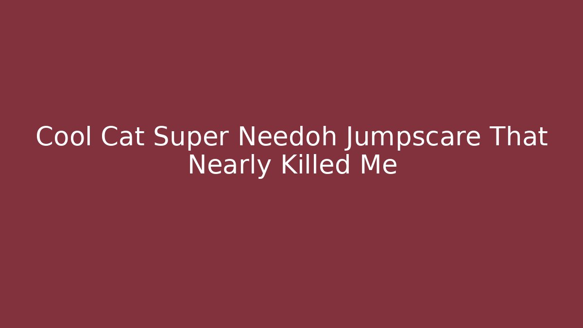 Cool Cat Super Needoh Jumpscare That Nearly Killed Me