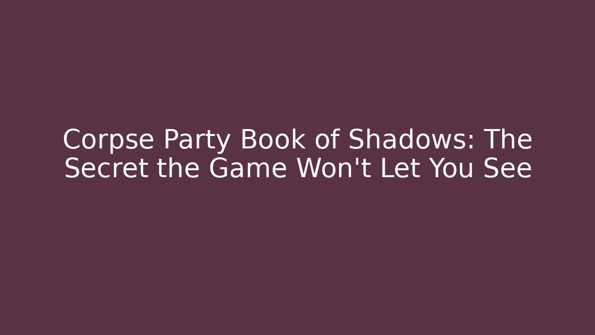 Corpse Party Book of Shadows: The Secret the Game Won't Let You See