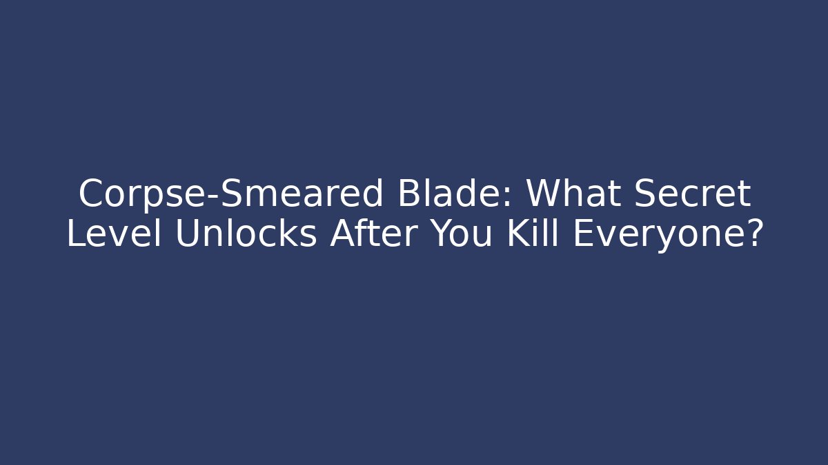 Corpse-Smeared Blade: What Secret Level Unlocks After You Kill Everyone?