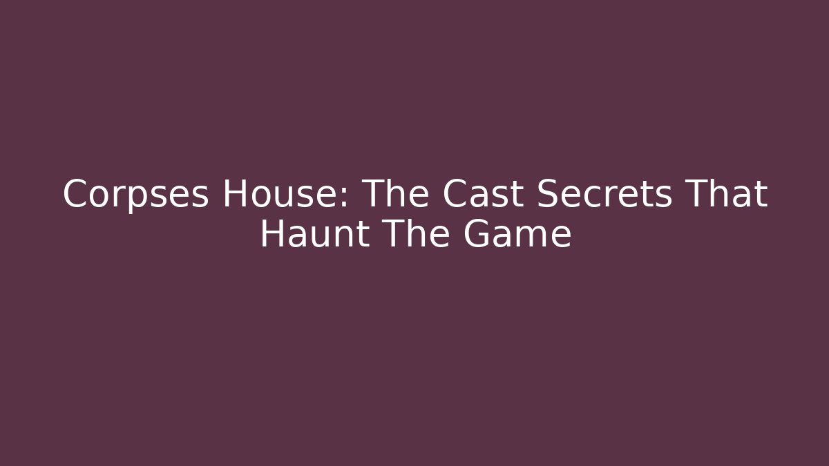 Corpses House: The Cast Secrets That Haunt The Game