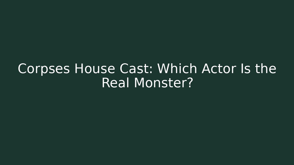 Corpses House Cast: Which Actor Is the Real Monster?