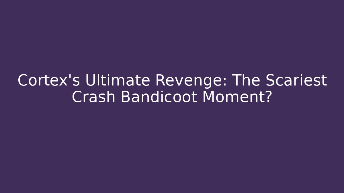 Cortex's Ultimate Revenge: The Scariest Crash Bandicoot Moment?