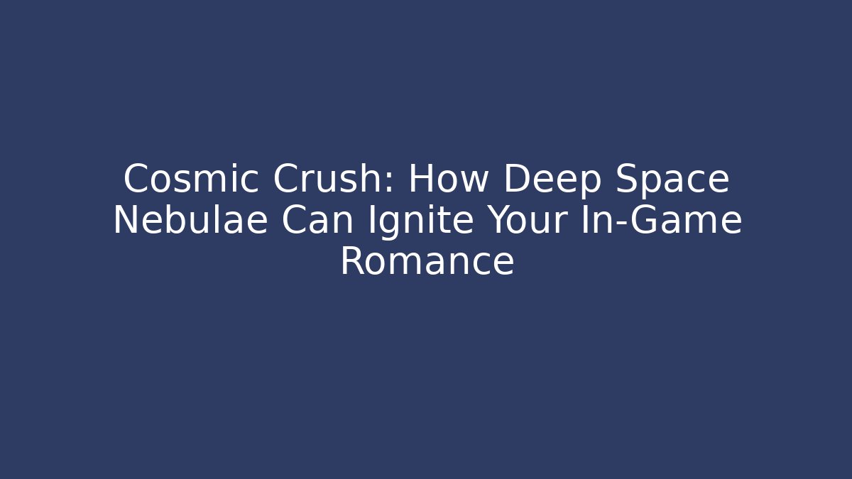 Cosmic Crush: How Deep Space Nebulae Can Ignite Your In-Game Romance