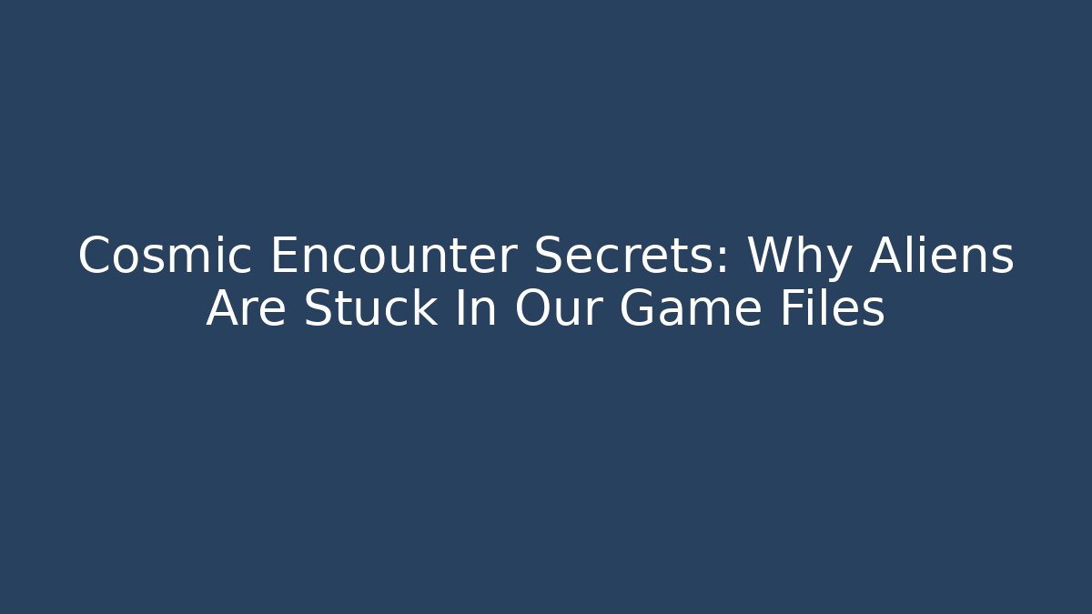 Cosmic Encounter Secrets: Why Aliens Are Stuck In Our Game Files