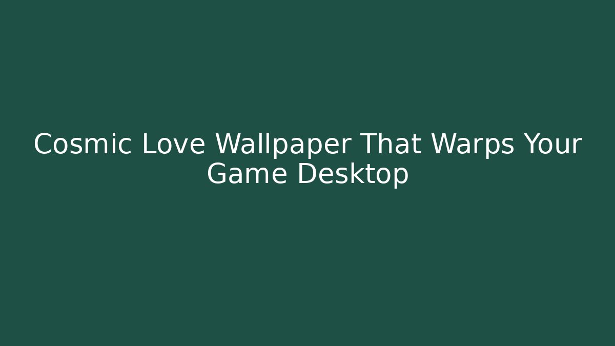 Cosmic Love Wallpaper That Warps Your Game Desktop