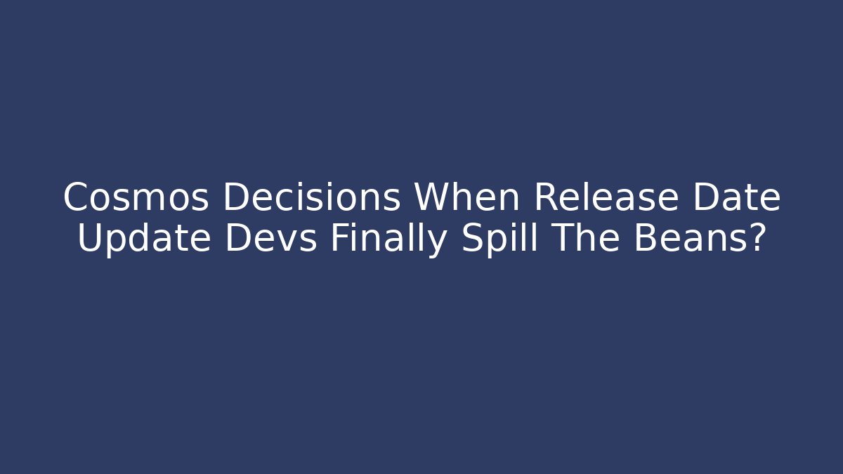 Cosmos Decisions When Release Date Update Devs Finally Spill The Beans?