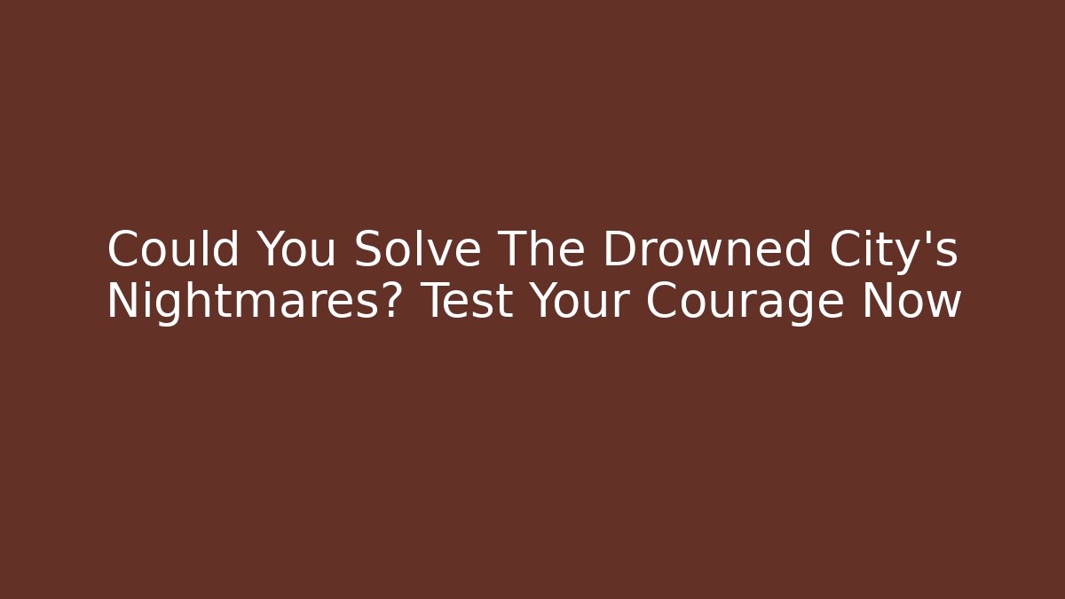 Could You Solve The Drowned City's Nightmares? Test Your Courage Now - Vintage E-Juice